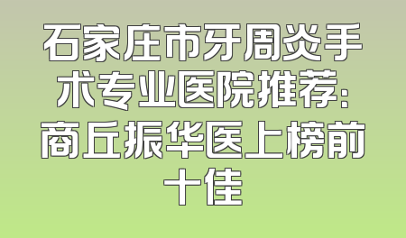 石家庄市牙周炎手术专业医院推荐：商丘振华医上榜前十佳
