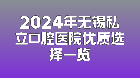 2024年无锡私立口腔医院优质选择一览