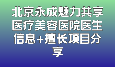 北京永成魅力共享医疗美容医院医生信息+擅长项目分享