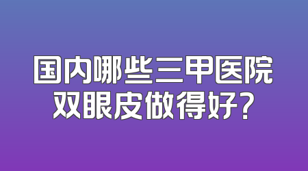 国内哪些三甲医院双眼皮做得好？