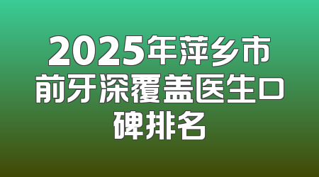 2025年萍乡市前牙深覆盖医生口碑排名