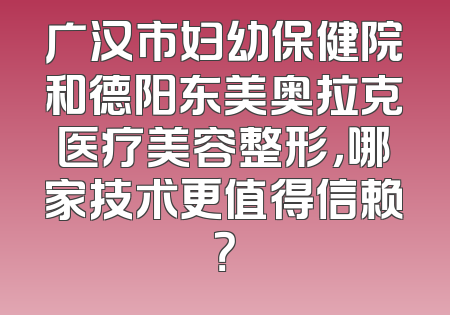 广汉市妇幼保健院和德阳东美奥拉克医疗美容整形，哪家技术更值得信赖？