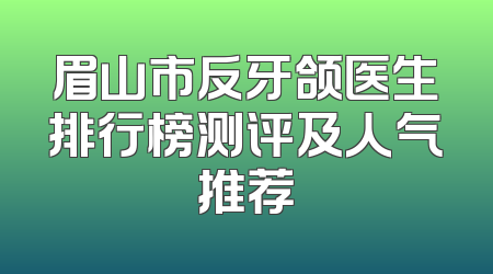 眉山市反牙颌医生排行榜测评及人气推荐