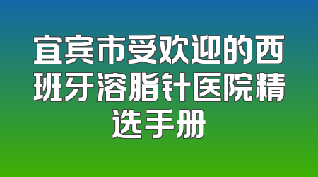 宜宾市受欢迎的西班牙溶脂针医院精选手册