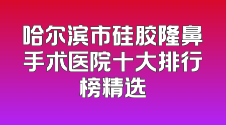 哈尔滨市硅胶隆鼻手术医院十大排行榜精选