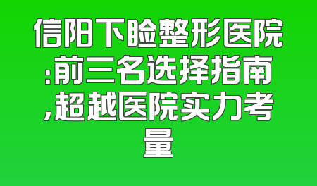 信阳下睑整形医院：前三名选择指南，超越医院实力考量