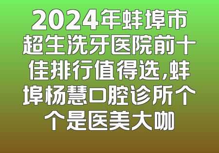 2024年蚌埠市超生洗牙医院前十佳排行值得选，蚌埠杨慧口腔诊所个个是医美大咖