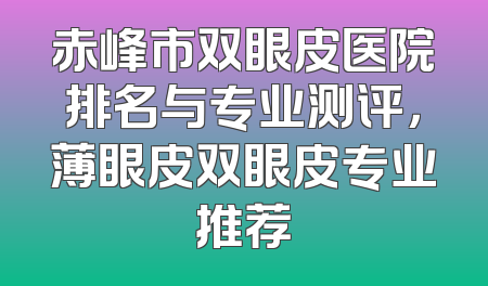 赤峰市双眼皮医院排名与专业测评，薄眼皮双眼皮专业推荐