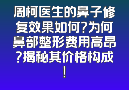 周柯医生的鼻子修复效果如何？为何鼻部整形费用高昂？揭秘其价格构成！