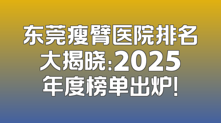 东莞瘦臂医院排名大揭晓：2025年度榜单出炉！