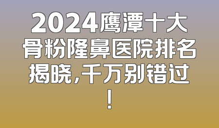 2024鹰潭十大骨粉隆鼻医院排名揭晓，千万别错过！