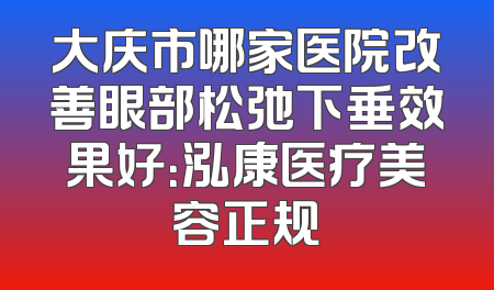 大庆市哪家医院改善眼部松弛下垂效果好：泓康医疗美容正规