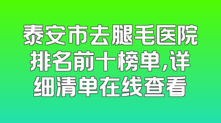 泰安市去腿毛医院排名前十榜单，详细清单在线查看