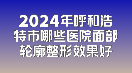 2024年呼和浩特市哪些医院面部轮廓整形效果好