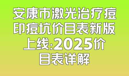 安康市激光治疗痘印痘坑价目表新版上线：2025价目表详解