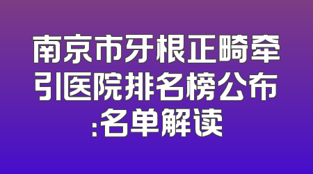 南京市牙根正畸牵引医院排名榜公布：名单解读