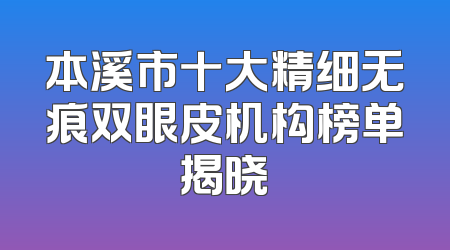 本溪市十大精细无痕双眼皮机构榜单揭晓