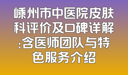 嵊州市中医院皮肤科评价及口碑详解：含医师团队与特色服务介绍