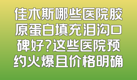 佳木斯哪些医院胶原蛋白填充泪沟口碑好？这些医院预约火爆且价格明确