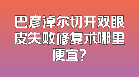 巴彦淖尔切开双眼皮失败修复术哪里便宜？