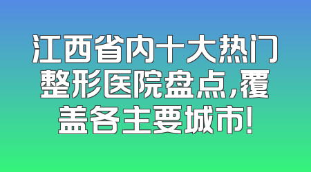 江西省内十大热门整形医院盘点，覆盖各主要城市！
