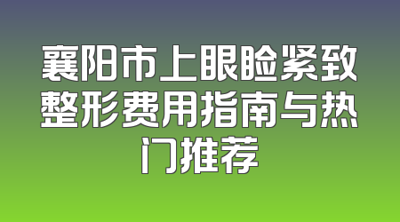 襄阳市上眼睑紧致整形费用指南与热门推荐
