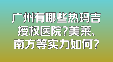 广州有哪些热玛吉授权医院？美莱、南方等实力如何？