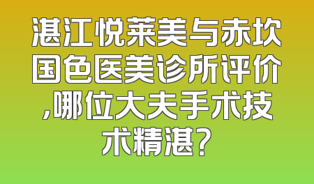 湛江悦莱美与赤坎国色医美诊所评价，哪位大夫手术技术精湛？