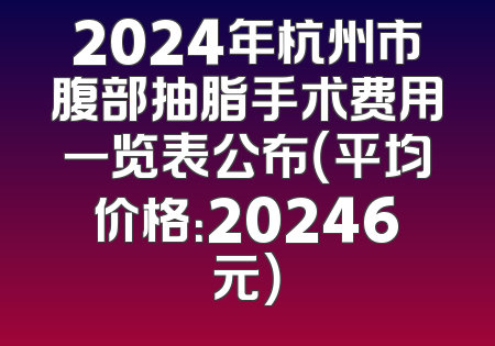 2024年杭州市腹部抽脂手术费用一览表公布（平均价格：20246元）