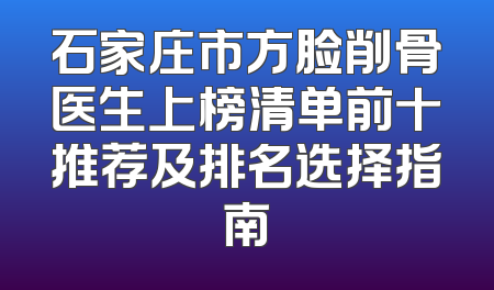 石家庄市方脸削骨医生上榜清单前十推荐及排名选择指南