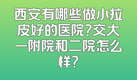 西安有哪些做小拉皮好的医院？交大一附院和二院怎么样？