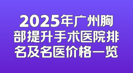 2025年广州胸部提升手术医院排名及名医价格一览