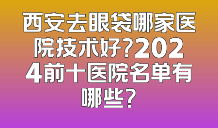 西安去眼袋哪家医院技术好？2024前十医院名单有哪些？