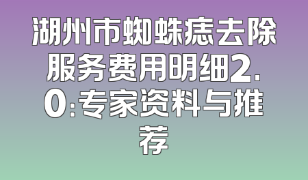 湖州市蜘蛛痣去除服务费用明细2.0：专家资料与推荐