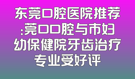 东莞口腔医院推荐：莞口口腔与市妇幼保健院牙齿治疗专业受好评