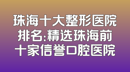 珠海十大整形医院排名：精选珠海前十家信誉口腔医院