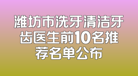潍坊市洗牙清洁牙齿医生前10名推荐名单公布