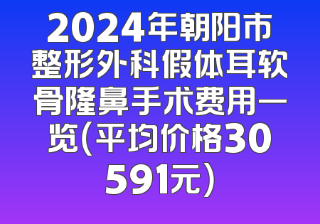 2024年朝阳市整形外科假体耳软骨隆鼻手术费用一览（平均价格30591元）