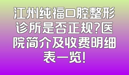 江州纯福口腔整形诊所是否正规？医院简介及收费明细表一览！