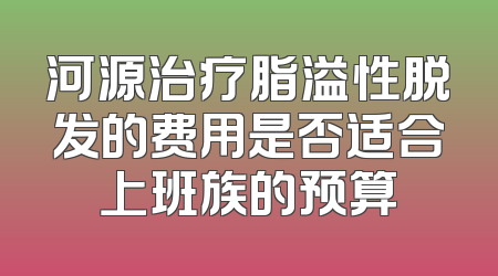 河源治疗脂溢性脱发的费用是否适合上班族的预算