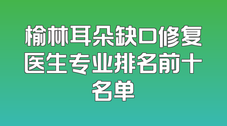 榆林耳朵缺口修复医生专业排名前十名单