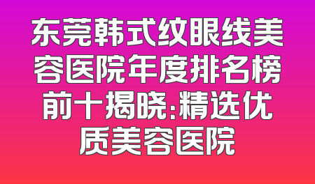 东莞韩式纹眼线美容医院年度排名榜前十揭晓：精选优质美容医院
