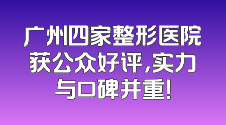 广州四家整形医院获公众好评，实力与口碑并重！