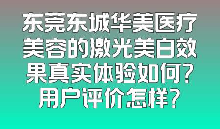 东莞东城华美医疗美容的激光美白效果真实体验如何？用户评价怎样？