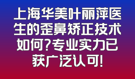 上海华美叶丽萍医生的歪鼻矫正技术如何？专业实力已获广泛认可！