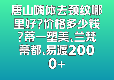 唐山嗨体去颈纹哪里好？价格多少钱？蒂一塑美、兰梵蒂都、易渡2000+