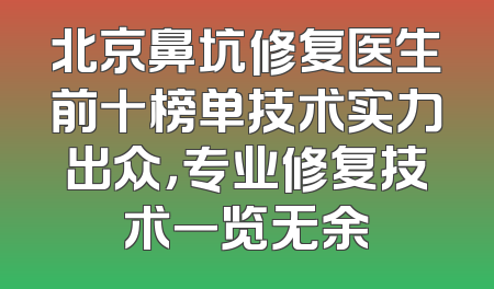 北京鼻坑修复医生前十榜单技术实力出众，专业修复技术一览无余