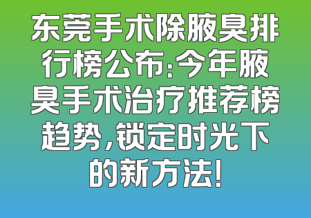 东莞手术除腋臭排行榜公布：今年腋臭手术治疗推荐榜趋势，锁定时光下的新方法！