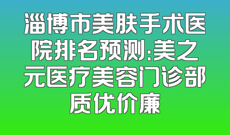 淄博市美肤手术医院排名预测：美之元医疗美容门诊部质优价廉