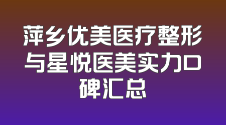 萍乡优美医疗整形与星悦医美实力口碑汇总